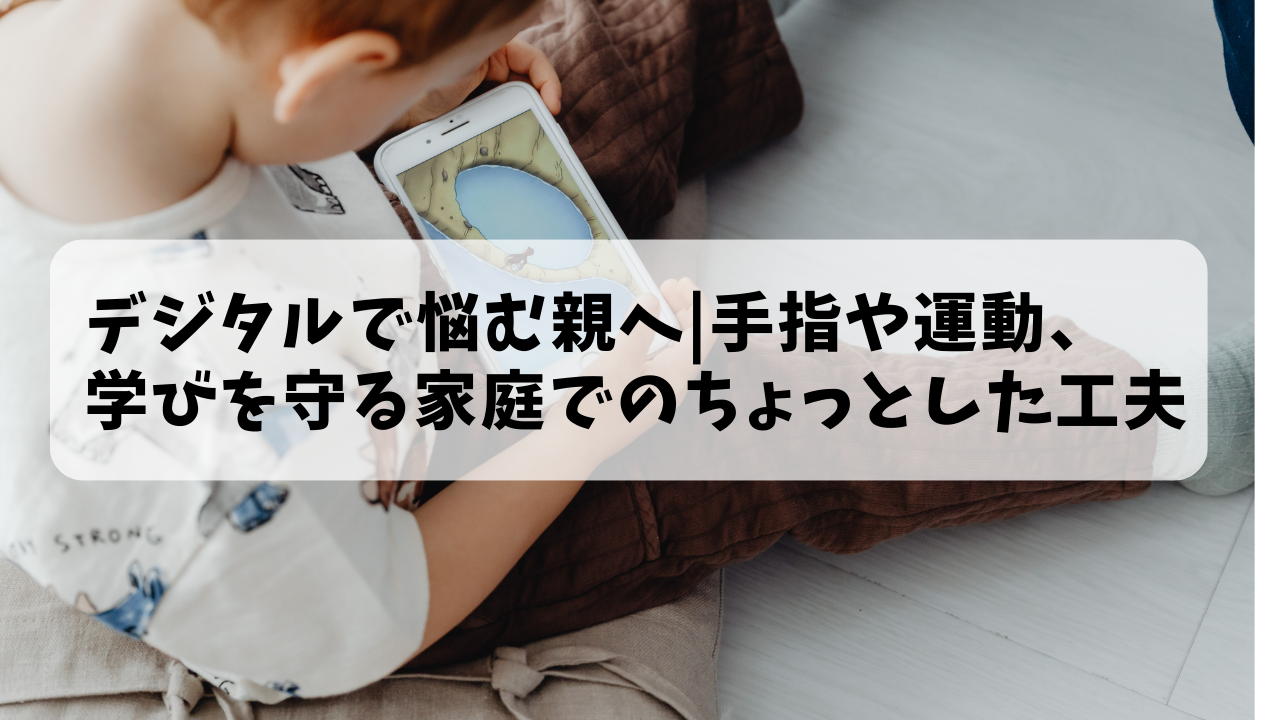 デジタルで悩む親へ｜手指や運動、学びを守る家庭でのちょっとした工夫